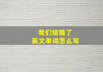 我们结婚了 英文单词怎么写